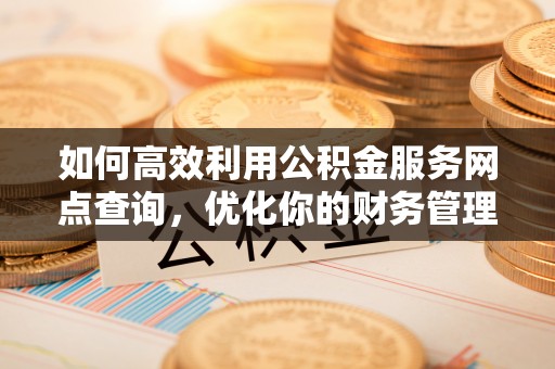 云安如何高效利用公积金服务网点查询，优化你的财务管理