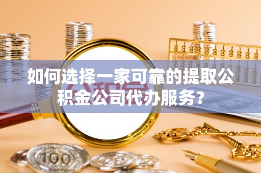 云安如何选择一家可靠的提取公积金公司代办服务？