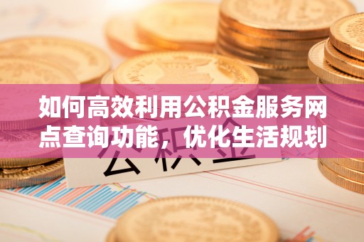 云安如何高效利用公积金服务网点查询功能，优化生活规划