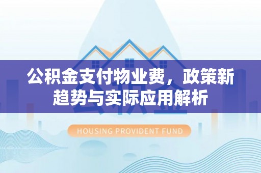 云安公积金支付物业费，政策新趋势与实际应用解析