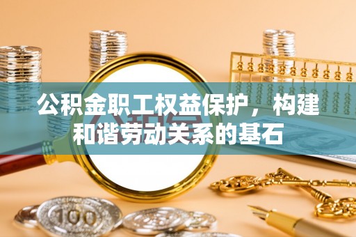 云安公积金职工权益保护，构建和谐劳动关系的基石