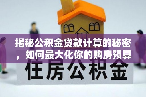 云安揭秘公积金贷款计算的秘密，如何最大化你的购房预算