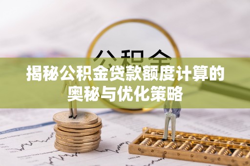 云安揭秘公积金贷款额度计算的奥秘与优化策略