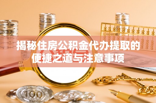 云安揭秘住房公积金代办提取的便捷之道与注意事项