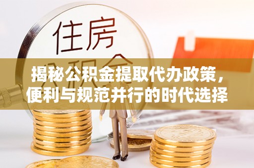 云安揭秘公积金提取代办政策，便利与规范并行的时代选择