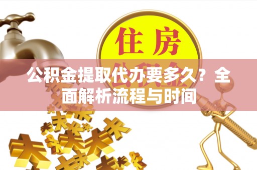 云安公积金提取代办要多久？全面解析流程与时间