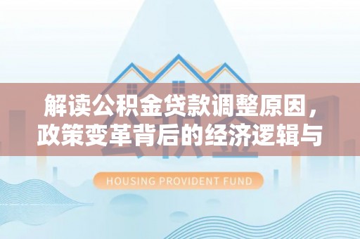 云安解读公积金贷款调整原因，政策变革背后的经济逻辑与民生影响