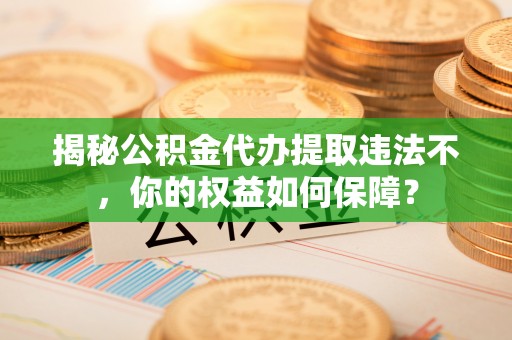 云安揭秘公积金代办提取违法不，你的权益如何保障？