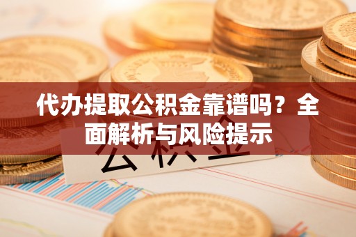 云安代办提取公积金靠谱吗？全面解析与风险提示